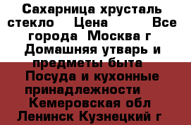 Сахарница хрусталь стекло  › Цена ­ 100 - Все города, Москва г. Домашняя утварь и предметы быта » Посуда и кухонные принадлежности   . Кемеровская обл.,Ленинск-Кузнецкий г.
